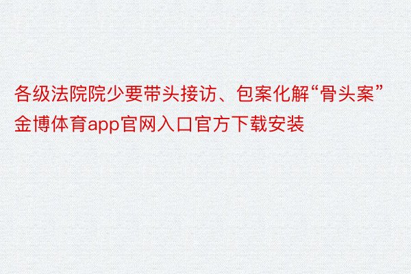 各级法院院少要带头接访、包案化解“骨头案”金博体育app官网入口官方下载安装