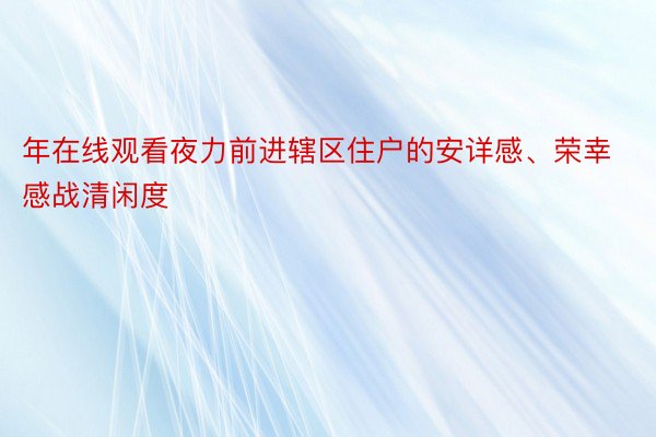 年在线观看夜力前进辖区住户的安详感、荣幸感战清闲度