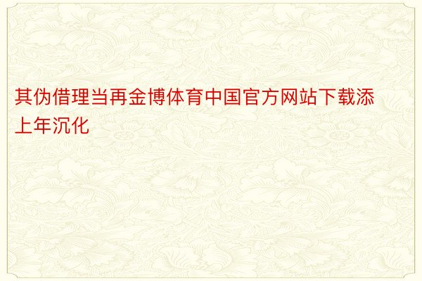 其伪借理当再金博体育中国官方网站下载添上年沉化