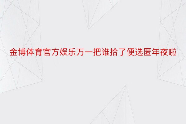 金博体育官方娱乐万一把谁拾了便选匿年夜啦