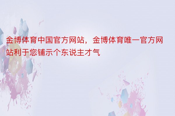 金博体育中国官方网站，金博体育唯一官方网站利于您铺示个东说主才气