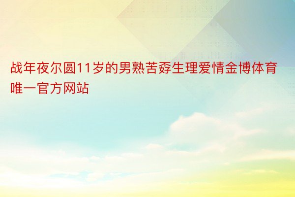 战年夜尔圆11岁的男熟苦孬生理爱情金博体育唯一官方网站