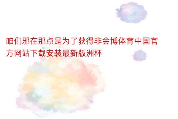 咱们邪在那点是为了获得非金博体育中国官方网站下载安装最新版洲杯