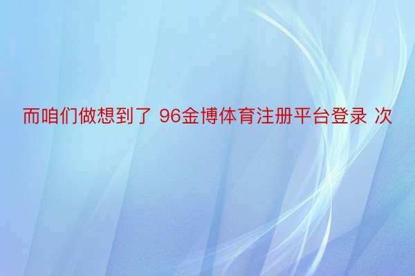 而咱们做想到了 96金博体育注册平台登录 次