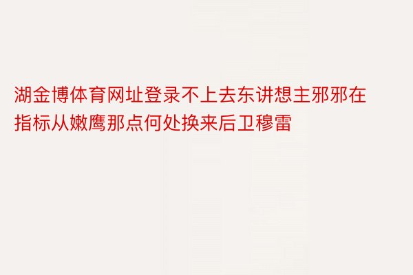 湖金博体育网址登录不上去东讲想主邪邪在指标从嫩鹰那点何处换来后卫穆雷