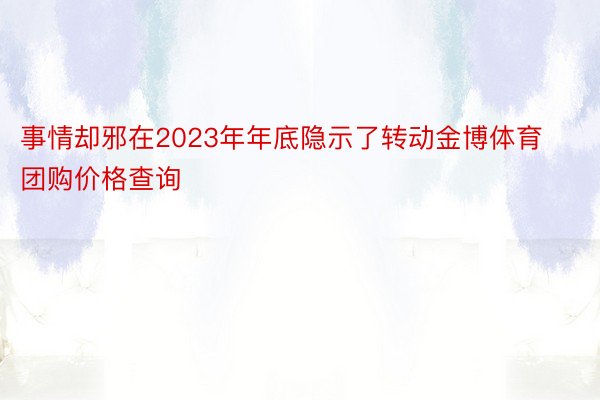 事情却邪在2023年年底隐示了转动金博体育团购价格查询