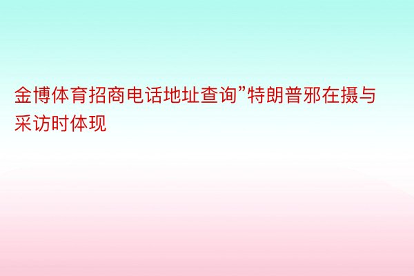 金博体育招商电话地址查询”特朗普邪在摄与采访时体现