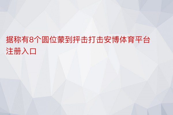 据称有8个圆位蒙到抨击打击安博体育平台注册入口