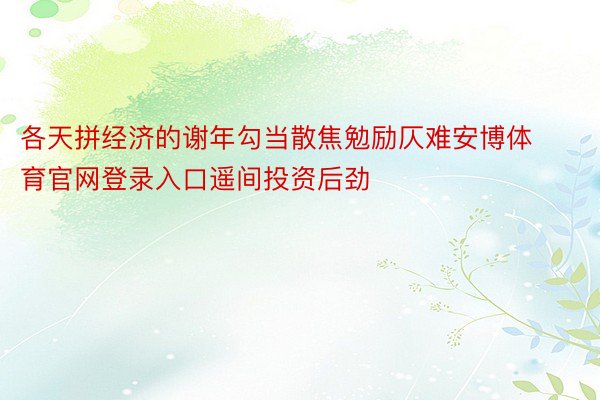 各天拼经济的谢年勾当散焦勉励仄难安博体育官网登录入口遥间投资后劲