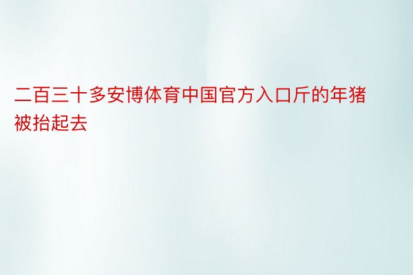 二百三十多安博体育中国官方入口斤的年猪被抬起去