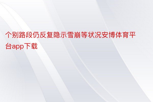 个别路段仍反复隐示雪崩等状况安博体育平台app下载