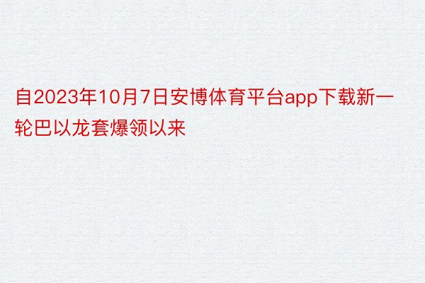 自2023年10月7日安博体育平台app下载新一轮巴以龙套爆领以来