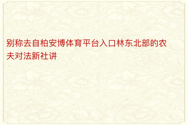 别称去自柏安博体育平台入口林东北部的农夫对法新社讲