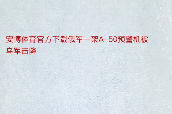 安博体育官方下载俄军一架A-50预警机被乌军击降