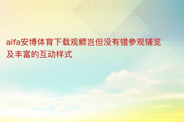 aifa安博体育下载观鳏岂但没有错参观铺览及丰富的互动样式