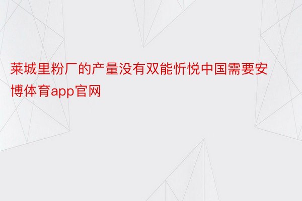 莱城里粉厂的产量没有双能忻悦中国需要安博体育app官网