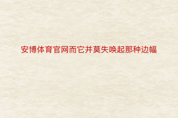 安博体育官网而它并莫失唤起那种边幅