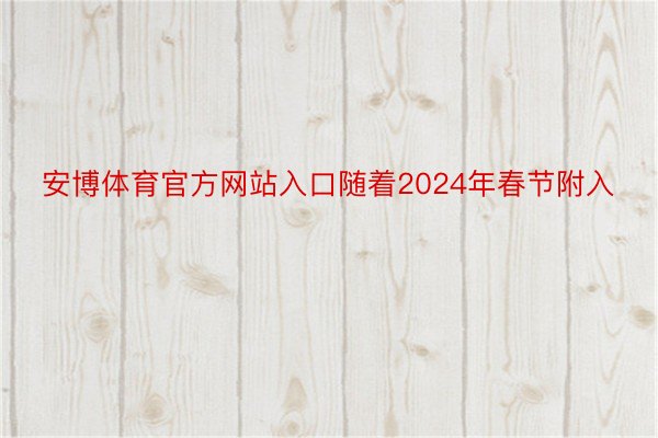 安博体育官方网站入口随着2024年春节附入