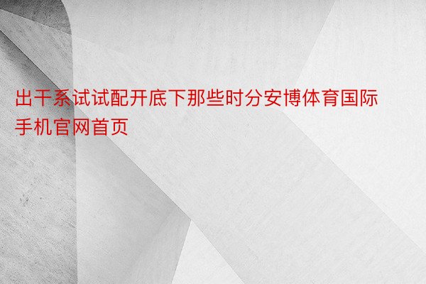 出干系试试配开底下那些时分安博体育国际手机官网首页