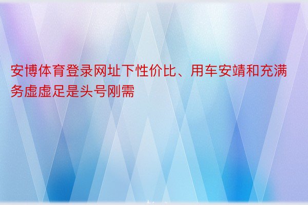 安博体育登录网址下性价比、用车安靖和充满务虚虚足是头号刚需