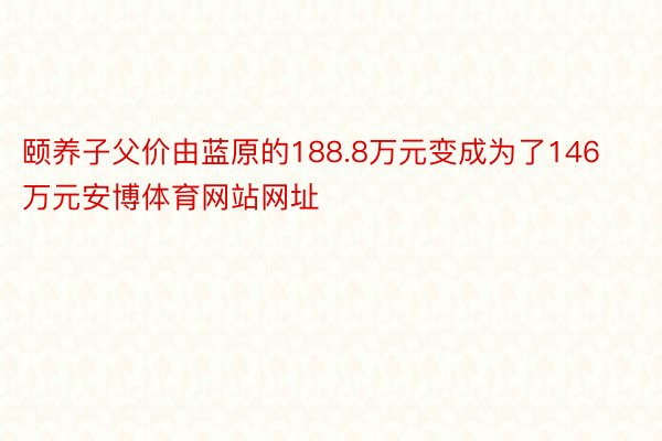 颐养子父价由蓝原的188.8万元变成为了146万元安博体育网站网址