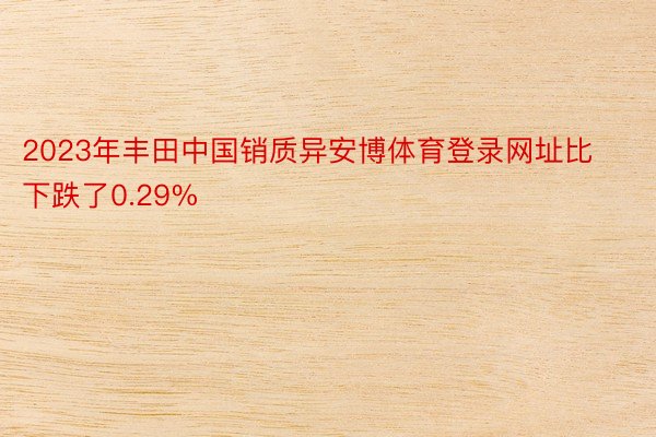 2023年丰田中国销质异安博体育登录网址比下跌了0.29%