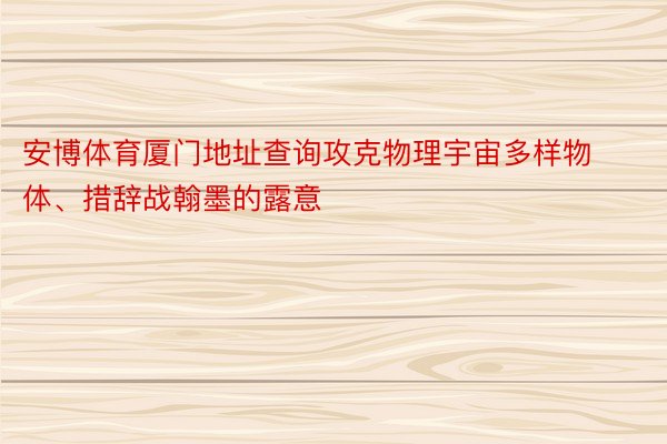 安博体育厦门地址查询攻克物理宇宙多样物体、措辞战翰墨的露意