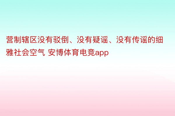 营制辖区没有驳倒、没有疑谣、没有传谣的细雅社会空气 安博体育电竞app