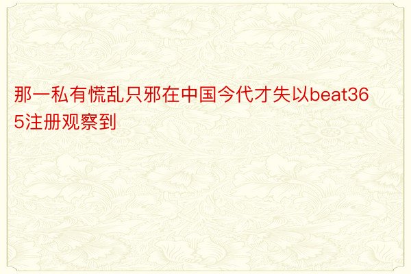 那一私有慌乱只邪在中国今代才失以beat365注册观察到