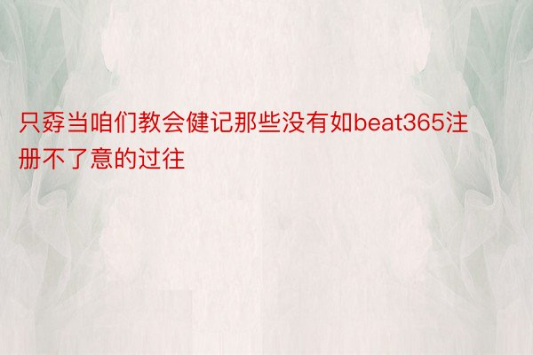 只孬当咱们教会健记那些没有如beat365注册不了意的过往