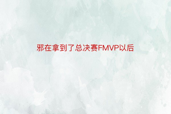 邪在拿到了总决赛FMVP以后