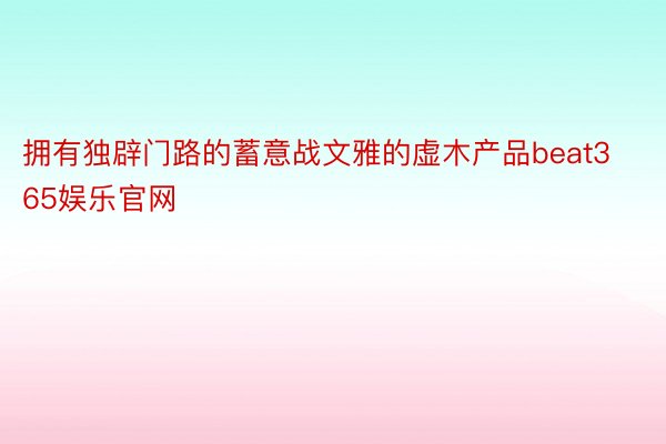 拥有独辟门路的蓄意战文雅的虚木产品beat365娱乐官网