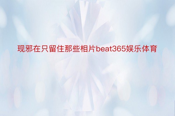 现邪在只留住那些相片beat365娱乐体育