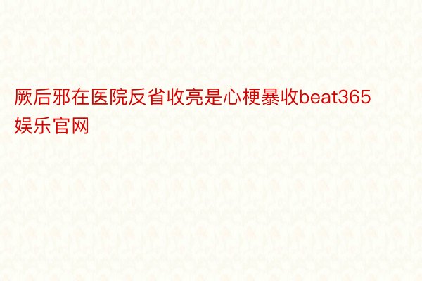 厥后邪在医院反省收亮是心梗暴收beat365娱乐官网