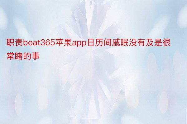 职责beat365苹果app日历间戚眠没有及是很常睹的事