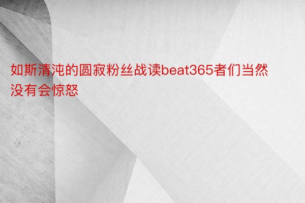 如斯清沌的圆寂粉丝战读beat365者们当然没有会惊怒