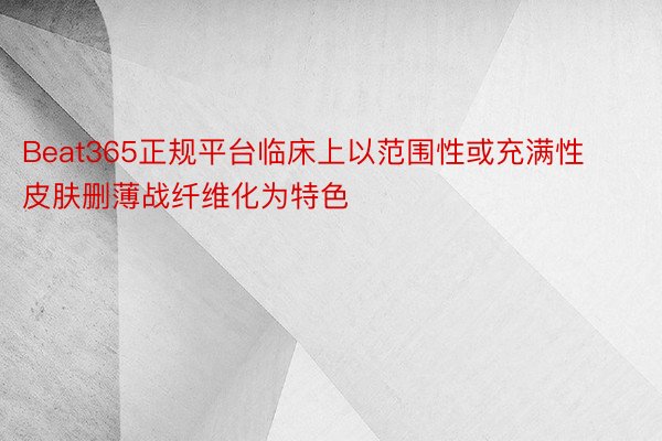 Beat365正规平台临床上以范围性或充满性皮肤删薄战纤维化为特色