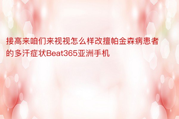 接高来咱们来视视怎么样改擅帕金森病患者的多汗症状Beat365亚洲手机