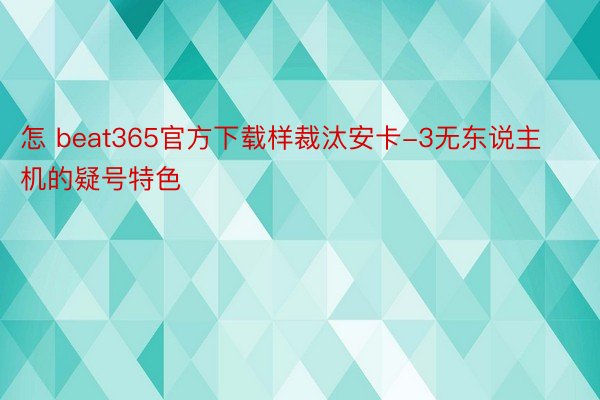 怎 beat365官方下载样裁汰安卡-3无东说主机的疑号特色