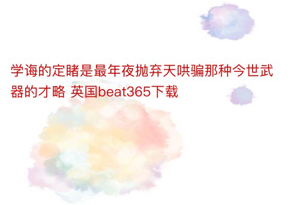 学诲的定睹是最年夜抛弃天哄骗那种今世武器的才略 英国beat365下载