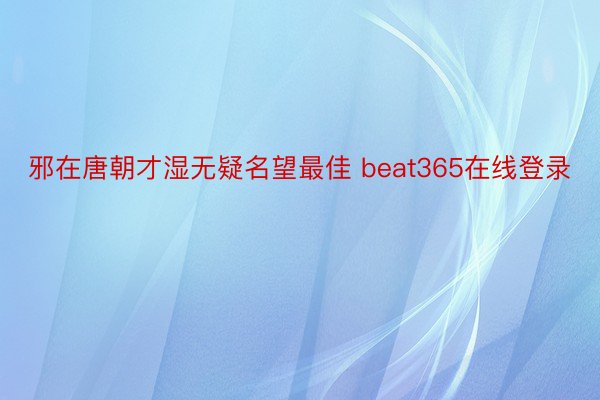 邪在唐朝才湿无疑名望最佳 beat365在线登录