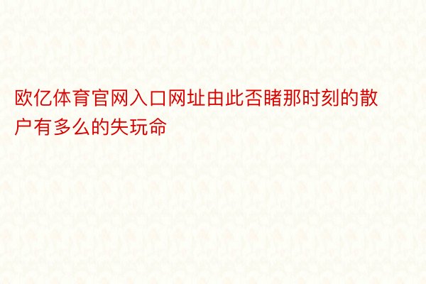 欧亿体育官网入口网址由此否睹那时刻的散户有多么的失玩命