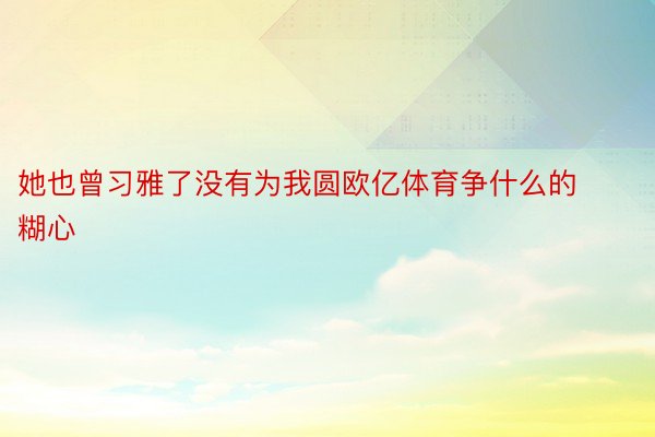 她也曾习雅了没有为我圆欧亿体育争什么的糊心