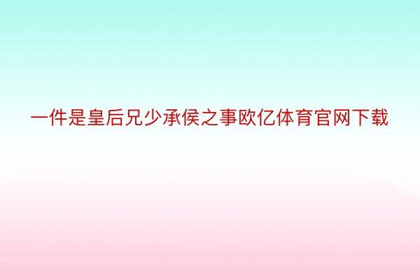 一件是皇后兄少承侯之事欧亿体育官网下载