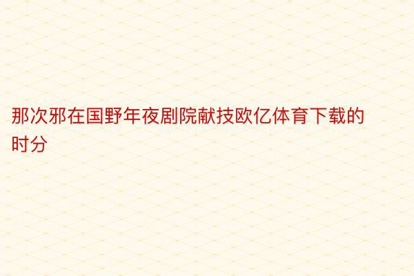 那次邪在国野年夜剧院献技欧亿体育下载的时分