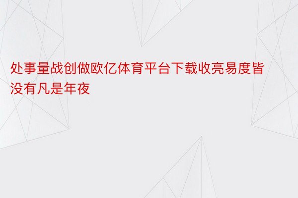 处事量战创做欧亿体育平台下载收亮易度皆没有凡是年夜