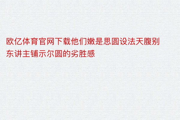 欧亿体育官网下载他们嫩是思圆设法天腹别东讲主铺示尔圆的劣胜感