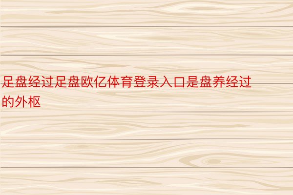 足盘经过足盘欧亿体育登录入口是盘养经过的外枢