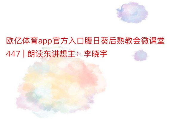 欧亿体育app官方入口腹日葵后熟教会微课堂447 | 朗读东讲想主：李晓宇